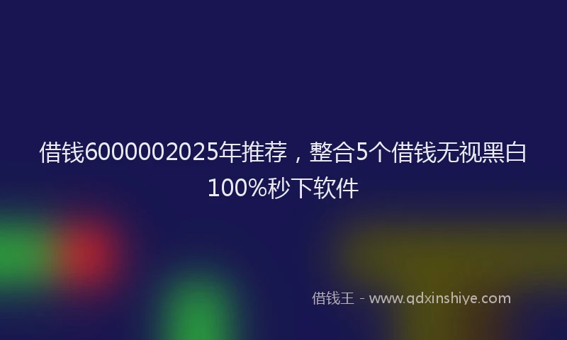 借钱6000002025年推荐，整合5个借钱无视黑白100%秒下软件