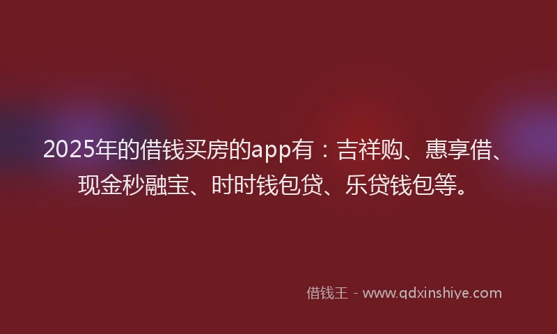 2025年的借钱买房的app有：吉祥购、惠享借、现金秒融宝、时时钱包贷、乐贷钱包等。