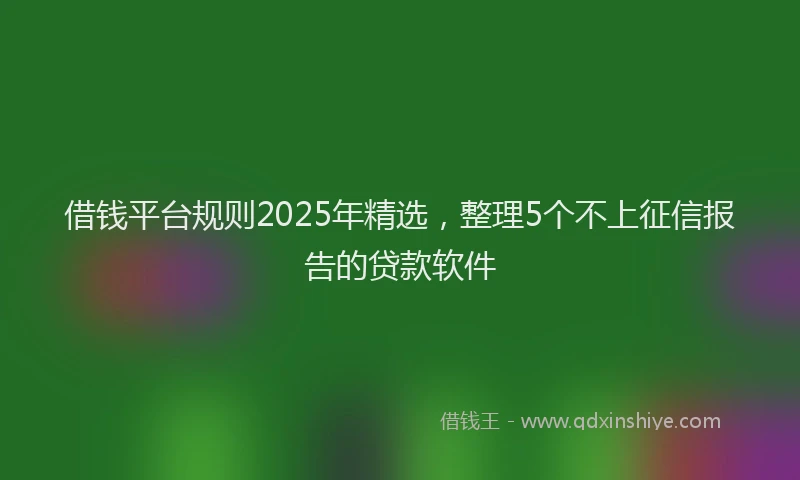 借钱平台规则2025年精选，整理5个不上征信报告的贷款软件