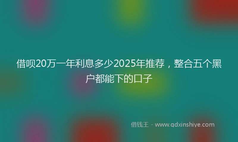 借呗20万一年利息多少2025年推荐，整合五个黑户都能下的口子