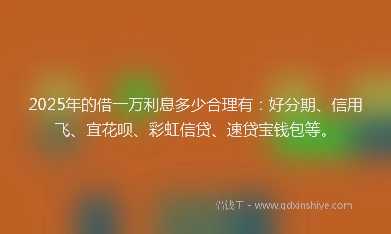 2025年的借一万利息多少合理有：好分期、信用飞、宜花呗、彩虹信贷、速贷宝钱包等。