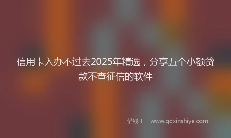 信用卡入办不过去2025年精选，分享五个小额贷款不查征信的软件
