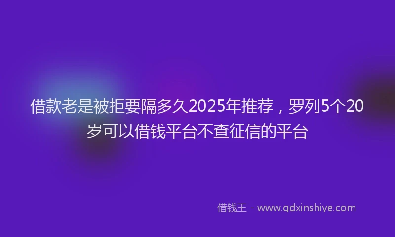 借款老是被拒要隔多久2025年推荐，罗列5个20岁可以借钱平台不查征信的平台