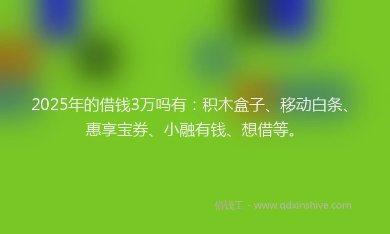 2025年的借钱3万吗有：积木盒子、移动白条、惠享宝券、小融有钱、想借等。