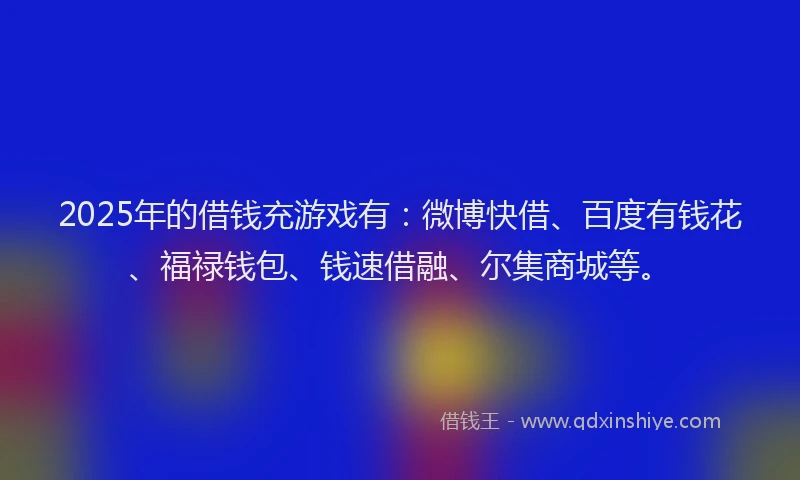 2025年的借钱充游戏有：微博快借、百度有钱花、福禄钱包、钱速借融、尔集商城等。