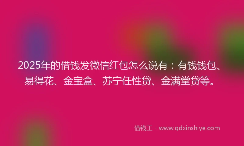 2025年的借钱发微信红包怎么说有：有钱钱包、易得花、金宝盒、苏宁任性贷、金满堂贷等。