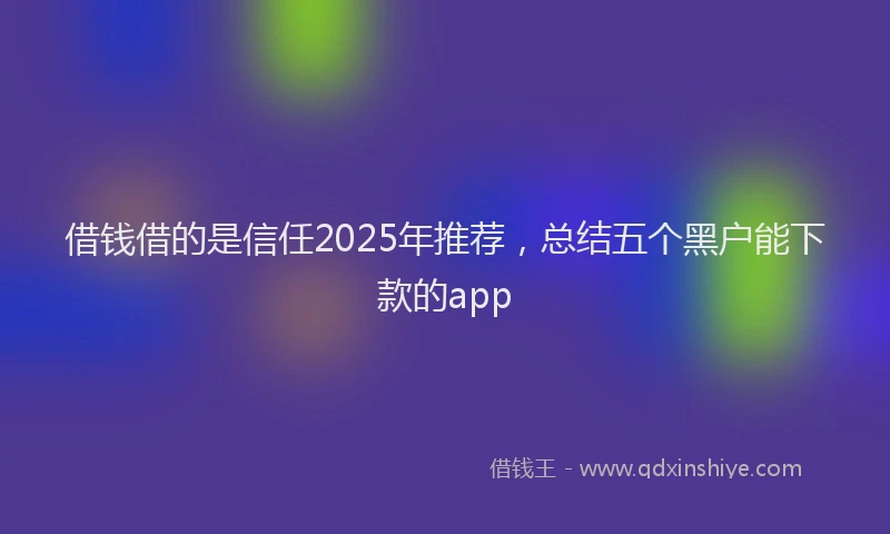 借钱借的是信任2025年推荐,总结五个黑户能下款的app