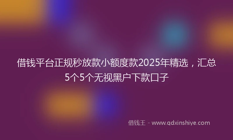 借钱平台正规秒放款小额度款2025年精选，汇总5个5个无视黑户下款口子