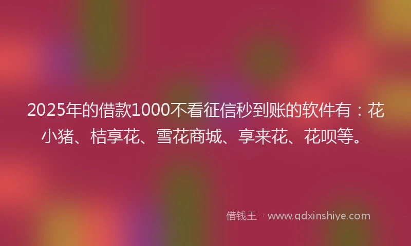 2025年的借款1000不看征信秒到账的软件有：花小猪、桔享花、雪花商城、享来花、花呗等。