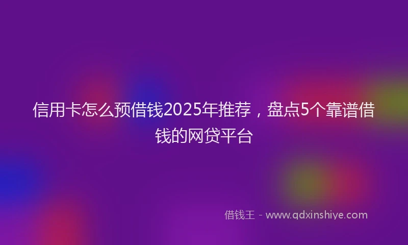 信用卡怎么预借钱2025年推荐，盘点5个靠谱借钱的网贷平台