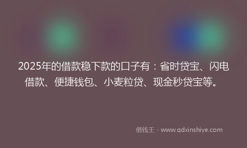 2025年的借款稳下款的口子有:省时贷宝、闪电借款、便捷钱包、小麦粒贷、现金秒贷宝等。