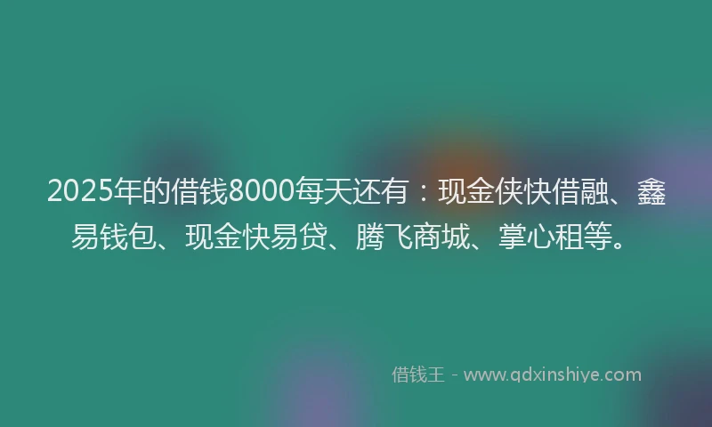 2025年的借钱8000每天还有:现金侠快借融、鑫易钱包、现金快易贷、腾飞商城、掌心租等。