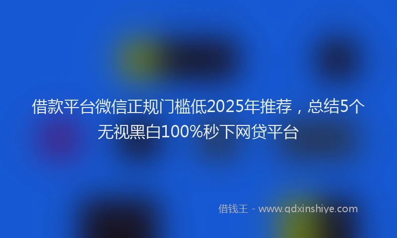 借款平台微信正规门槛低2025年推荐，总结5个无视黑白100%秒下网贷平台