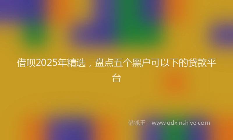 借呗2025年精选，盘点五个黑户可以下的贷款平台