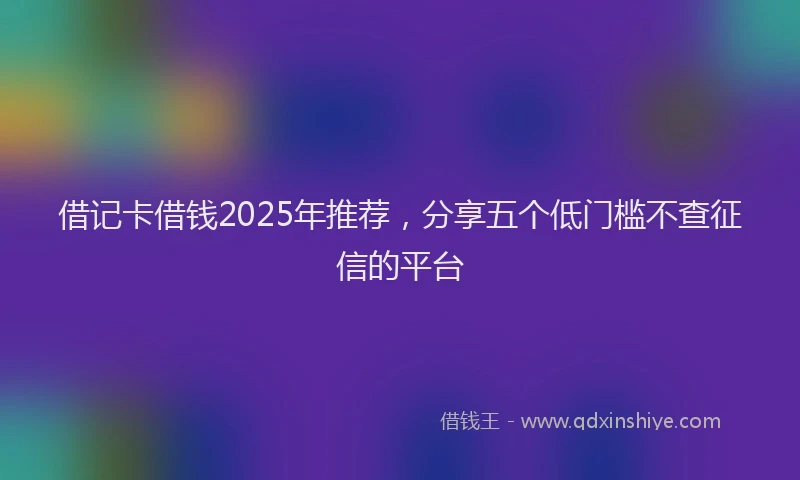 借记卡借钱2025年推荐，分享五个低门槛不查征信的平台