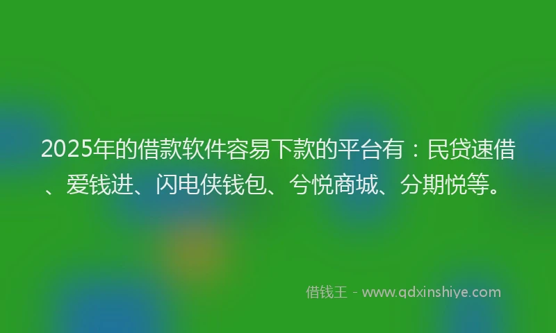 2025年的借款软件容易下款的平台有：民贷速借、爱钱进、闪电侠钱包、兮悦商城、分期悦等。