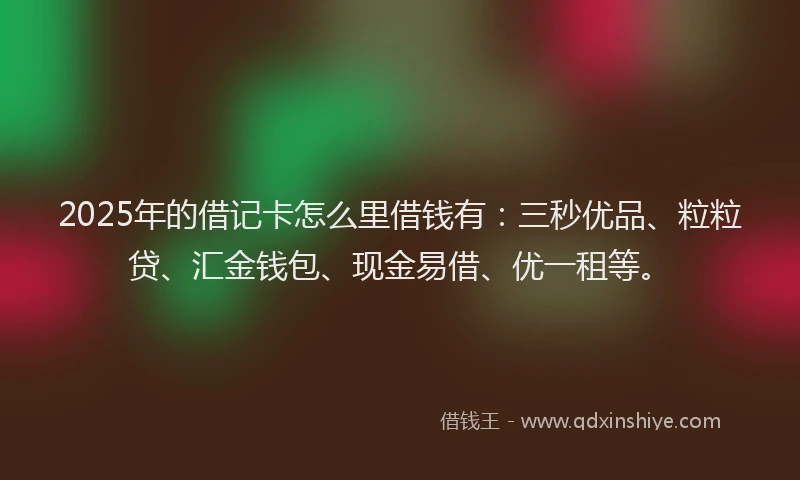 2025年的借记卡怎么里借钱有：三秒优品、粒粒贷、汇金钱包、现金易借、优一租等。