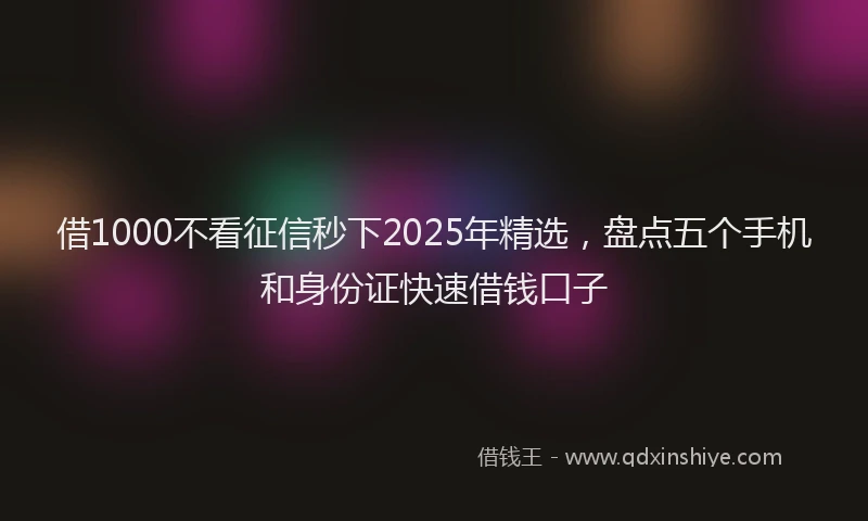 借1000不看征信秒下2025年精选，盘点五个手机和身份证快速借钱口子