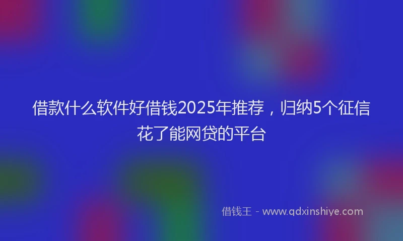 借款什么软件好借钱2025年推荐，归纳5个征信花了能网贷的平台