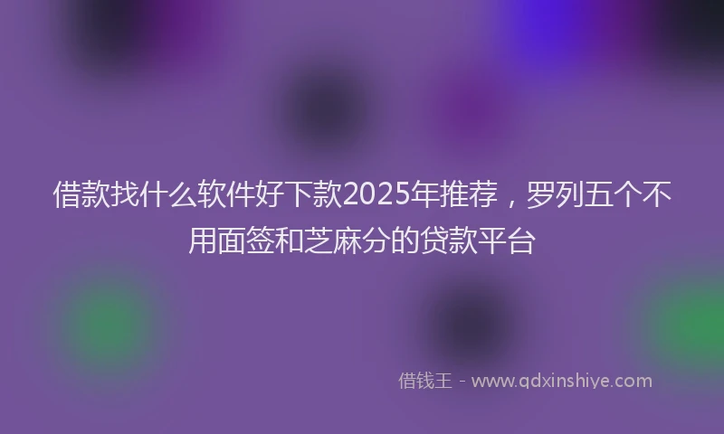 借款找什么软件好下款2025年推荐，罗列五个不用面签和芝麻分的贷款平台