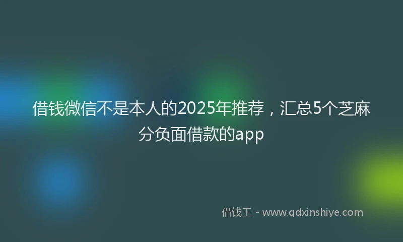 借钱微信不是本人的2025年推荐，汇总5个芝麻分负面借款的app