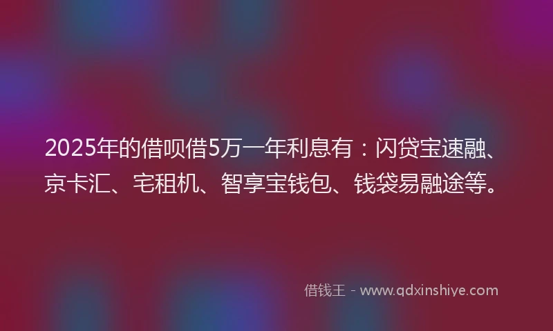 2025年的借呗借5万一年利息有：闪贷宝速融、京卡汇、宅租机、智享宝钱包、钱袋易融途等。