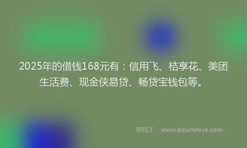 2025年的借钱168元有：信用飞、桔享花、美团生活费、现金侠易贷、畅贷宝钱包等。