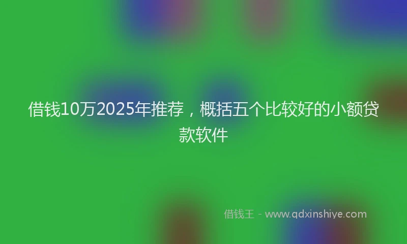 借钱10万2025年推荐，概括五个比较好的小额贷款软件
