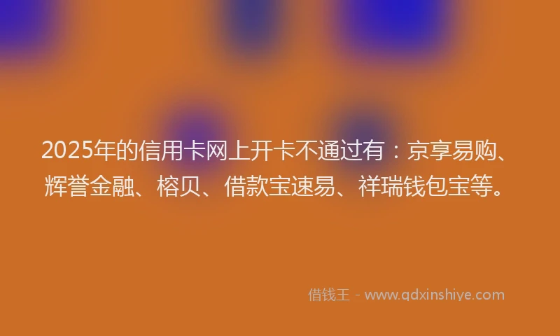 2025年的信用卡网上开卡不通过有：京享易购、辉誉金融、榕贝、借款宝速易、祥瑞钱包宝等。