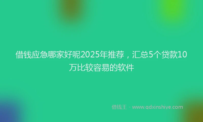 借钱应急哪家好呢2025年推荐，汇总5个贷款10万比较容易的软件