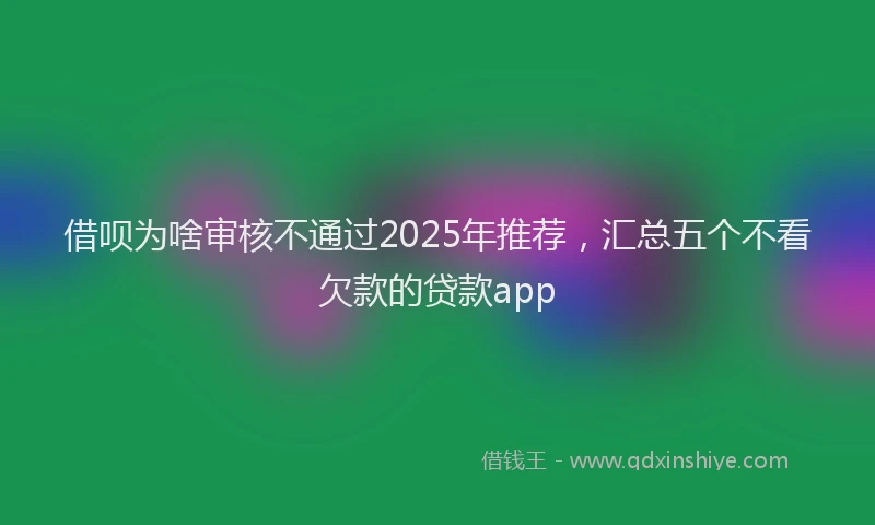 借呗为啥审核不通过2025年推荐，汇总五个不看欠款的贷款app