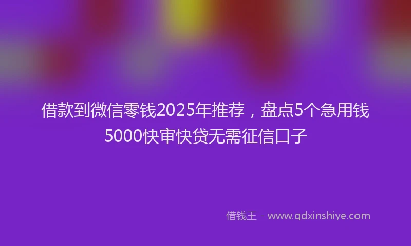 借款到微信零钱2025年推荐，盘点5个急用钱5000快审快贷无需征信口子