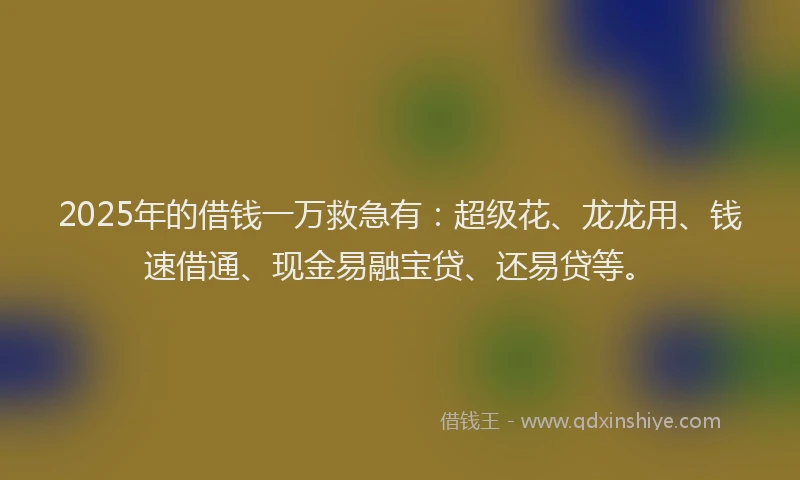 2025年的借钱一万救急有：超级花、龙龙用、钱速借通、现金易融宝贷、还易贷等。