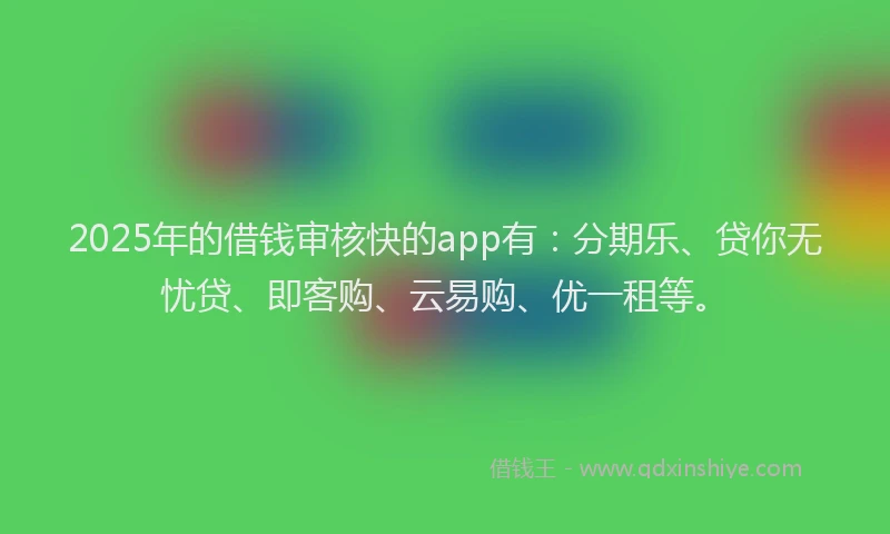 2025年的借钱审核快的app有：分期乐、贷你无忧贷、即客购、云易购、优一租等。