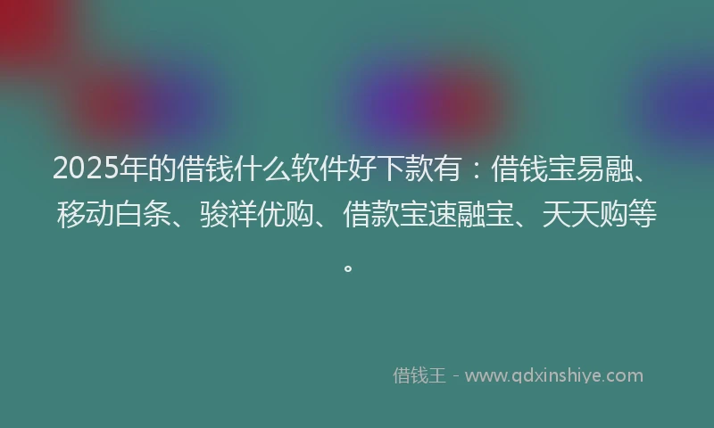 2025年的借钱什么软件好下款有：借钱宝易融、移动白条、骏祥优购、借款宝速融宝、天天购等。