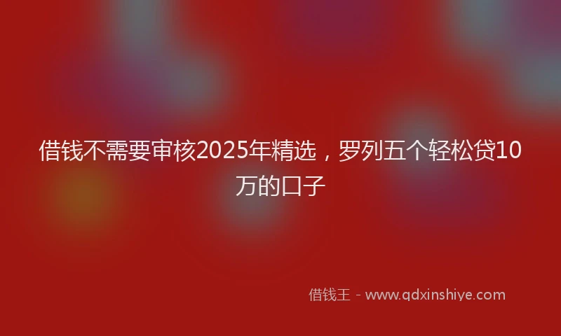 借钱不需要审核2025年精选，罗列五个轻松贷10万的口子
