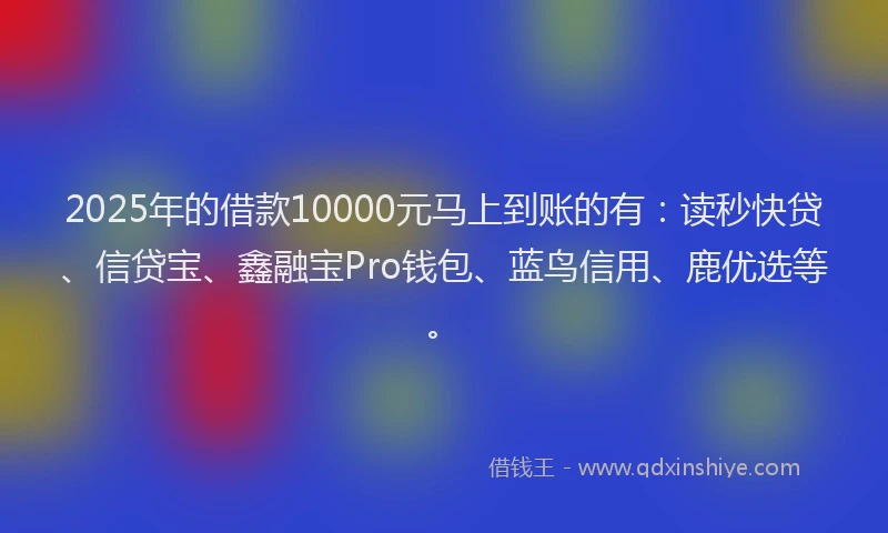 2025年的借款10000元马上到账的有：读秒快贷、信贷宝、鑫融宝Pro钱包、蓝鸟信用、鹿优选等。