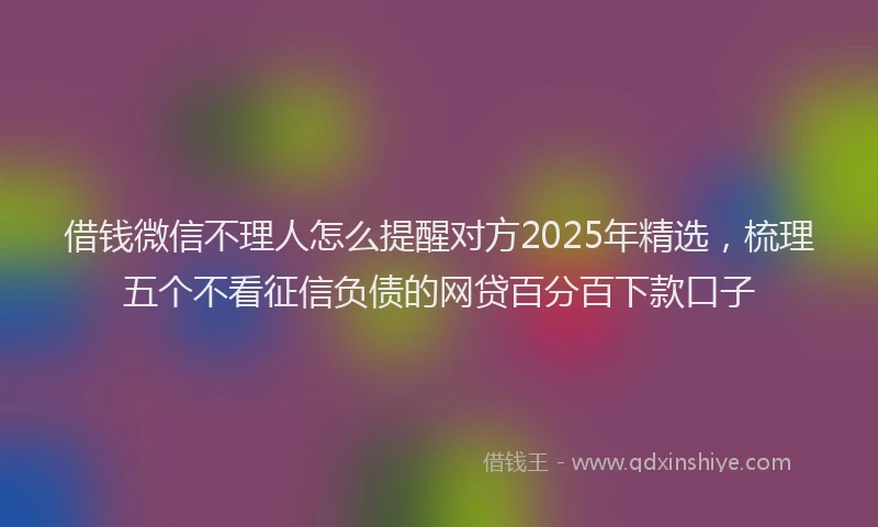 借钱微信不理人怎么提醒对方2025年精选，梳理五个不看征信负债的网贷百分百下款口子