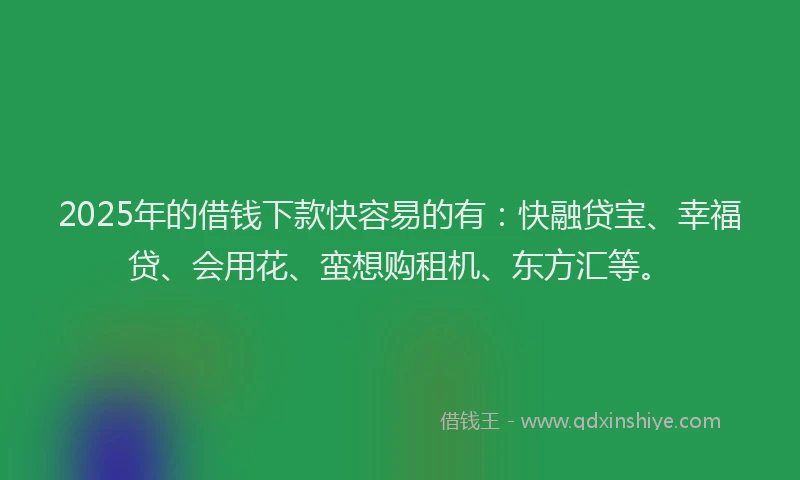 2025年的借钱下款快容易的有:快融贷宝、幸福贷、会用花、蛮想购租机、东方汇等。
