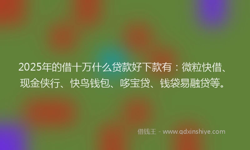 2025年的借十万什么贷款好下款有：微粒快借、现金侠行、快鸟钱包、哆宝贷、钱袋易融贷等。