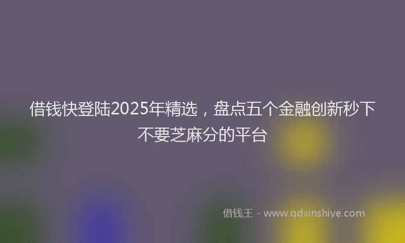 借钱快登陆2025年精选，盘点五个金融创新秒下不要芝麻分的平台