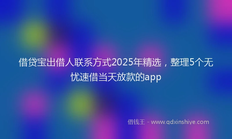 借贷宝出借人联系方式2025年精选，整理5个无忧速借当天放款的app