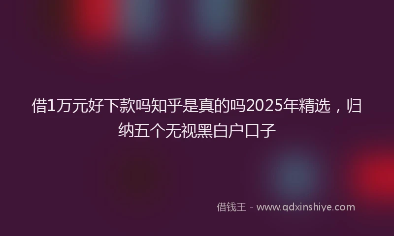 借1万元好下款吗知乎是真的吗2025年精选，归纳五个无视黑白户口子