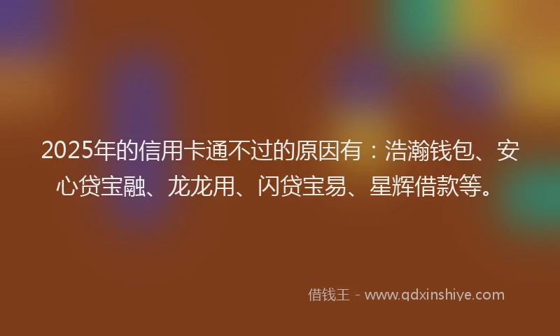 2025年的信用卡通不过的原因有：浩瀚钱包、安心贷宝融、龙龙用、闪贷宝易、星辉借款等。