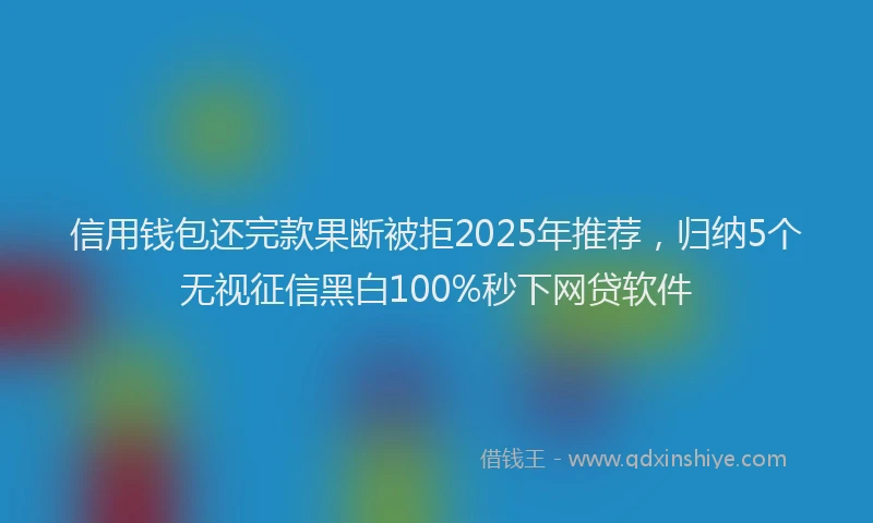 信用钱包还完款果断被拒2025年推荐,归纳5个无视征信黑白100%秒下网贷软件