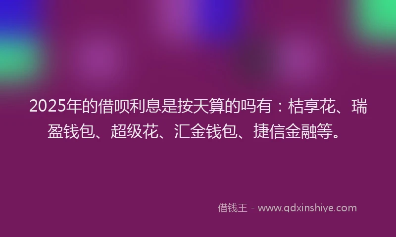 2025年的借呗利息是按天算的吗有：桔享花、瑞盈钱包、超级花、汇金钱包、捷信金融等。