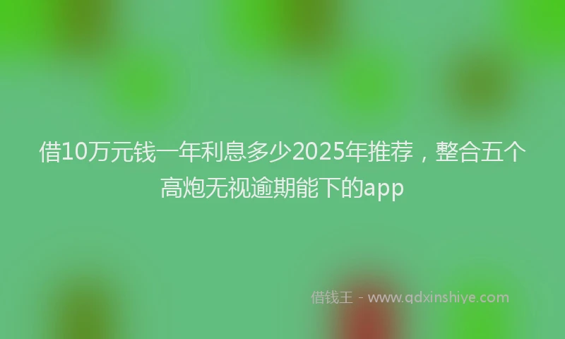 借10万元钱一年利息多少2025年推荐，整合五个高炮无视逾期能下的app
