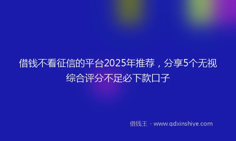 借钱不看征信的平台2025年推荐,分享5个无视综合评分不足必下款口子