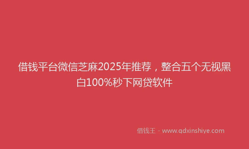借钱平台微信芝麻2025年推荐，整合五个无视黑白100%秒下网贷软件