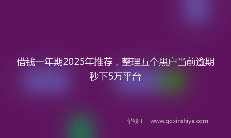 借钱一年期2025年推荐，整理五个黑户当前逾期秒下5万平台